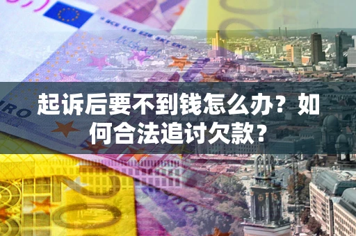 济南起诉后要不到钱怎么办？如何合法追讨欠款？