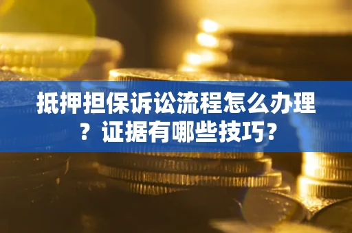 济南抵押担保诉讼流程怎么办理？证据有哪些技巧？