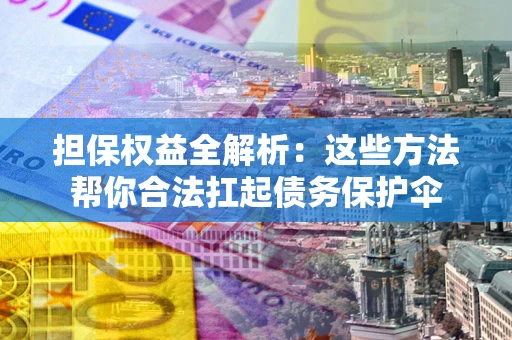 济南担保权益全解析：这些方法帮你合法扛起债务保护伞