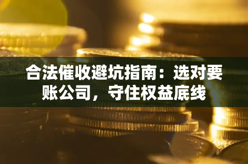 济南合法催收避坑指南：选对要账公司，守住权益底线