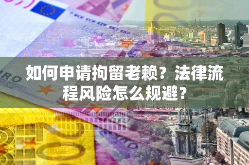 济南如何申请拘留老赖？法律流程风险怎么规避？
