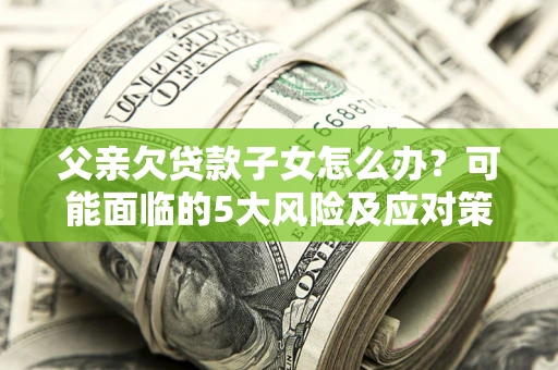 济南父亲欠贷款子女怎么办？可能面临的5大风险及应对策略