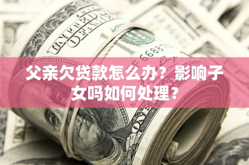 济南父亲欠贷款怎么办？影响子女吗如何处理？