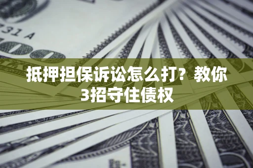 济南抵押担保诉讼怎么打？教你3招守住债权