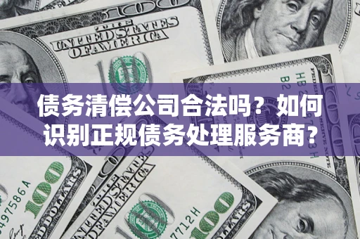 济南债务清偿公司合法吗？如何识别正规债务处理服务商？