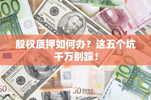 济南股权质押如何办？这五个坑千万别踩！