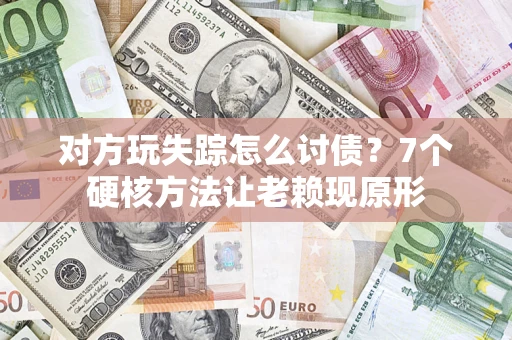济南对方玩失踪怎么讨债？7个硬核方法让老赖现原形