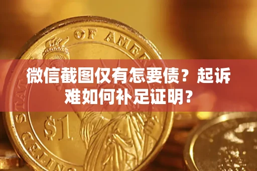 济南微信截图仅有怎要债？起诉难如何补足证明？