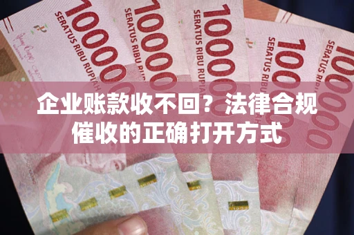 济南企业账款收不回？法律合规催收的正确打开方式