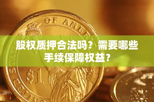 济南股权质押合法吗？需要哪些手续保障权益？