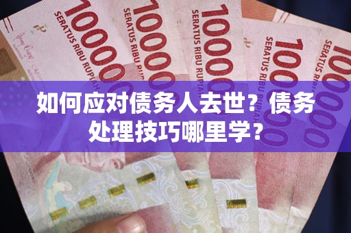 济南如何应对债务人去世？债务处理技巧哪里学？