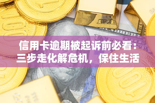 济南信用卡逾期被起诉前必看：三步走化解危机，保住生活尊严