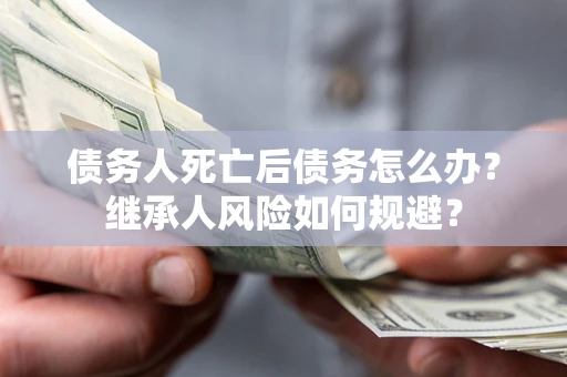 济南债务人死亡后债务怎么办？继承人风险如何规避？
