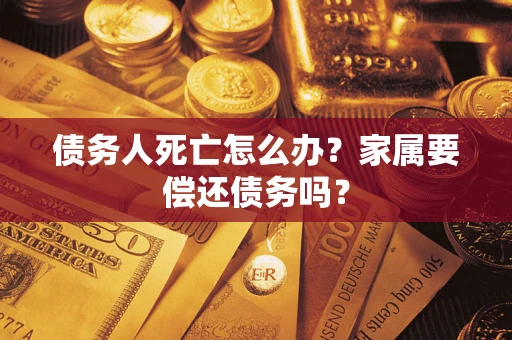 济南债务人死亡怎么办？家属要偿还债务吗？