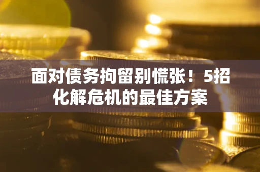 济南面对债务拘留别慌张！5招化解危机的最佳方案