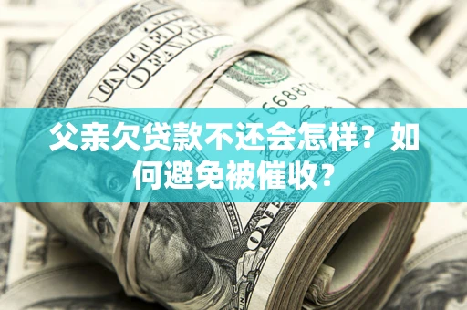济南父亲欠贷款不还会怎样？如何避免被催收？