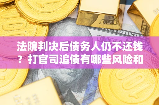 济南法院判决后债务人仍不还钱？打官司追债有哪些风险和技巧？