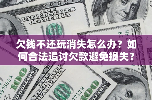 济南欠钱不还玩消失怎么办?如何合法追讨欠款避免损失? 济南欠钱不还玩消失怎么办?如何合法追讨欠款避免损失?