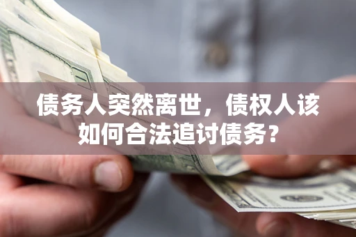 济南债务人突然离世，债权人该如何合法追讨债务？