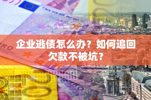 济南企业逃债怎么办？如何追回欠款不被坑？