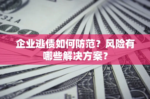 济南企业逃债如何防范？风险有哪些解决方案？
