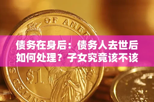 济南债务在身后：债务人去世后如何处理？子女究竟该不该还钱？