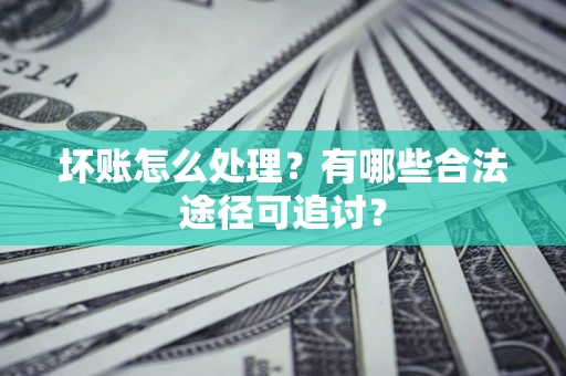 济南坏账怎么处理？有哪些合法途径可追讨？