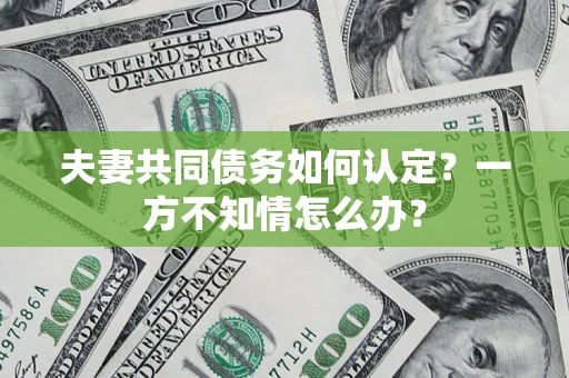 济南夫妻共同债务如何认定？一方不知情怎么办？