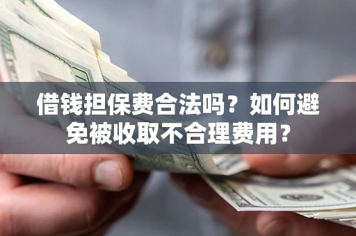 济南借钱担保费合法吗？如何避免被收取不合理费用？