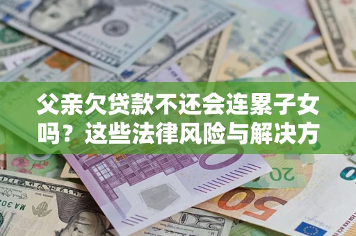 济南父亲欠贷款不还会连累子女吗？这些法律风险与解决方法要早知道！