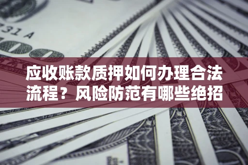 济南应收账款质押如何办理合法流程？风险防范有哪些绝招？