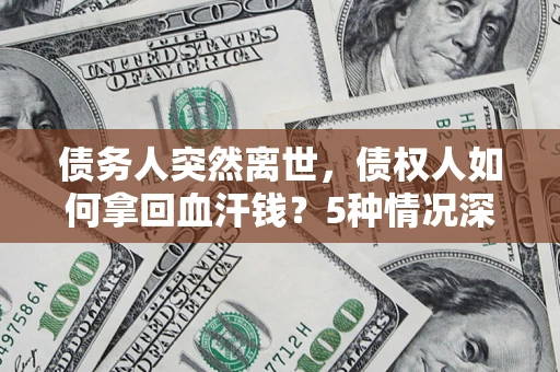 济南债务人突然离世，债权人如何拿回血汗钱？5种情况深度解析