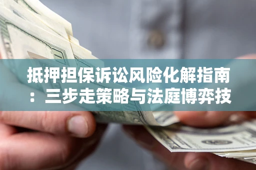 济南抵押担保诉讼风险化解指南：三步走策略与法庭博弈技巧