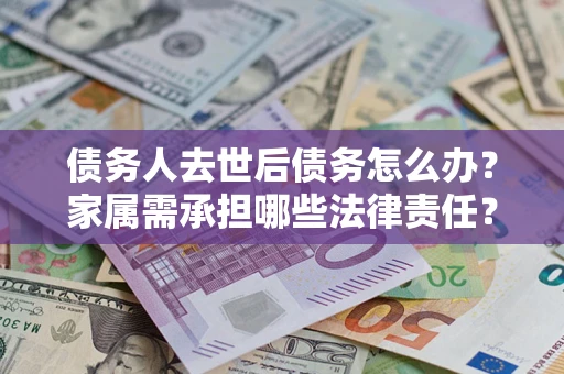 济南债务人去世后债务怎么办？家属需承担哪些法律责任？