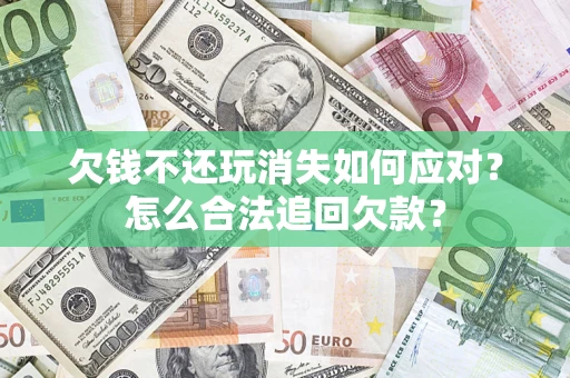 济南欠钱不还玩消失如何应对？怎么合法追回欠款？