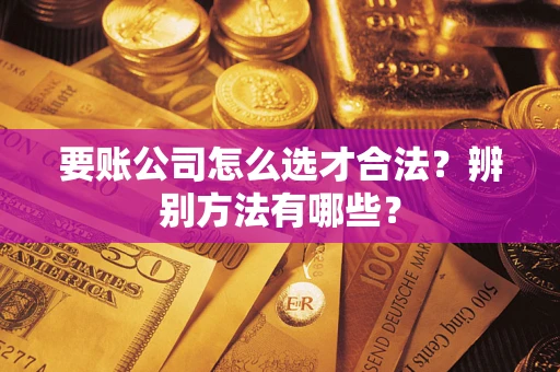 济南要账公司怎么选才合法？辨别方法有哪些？