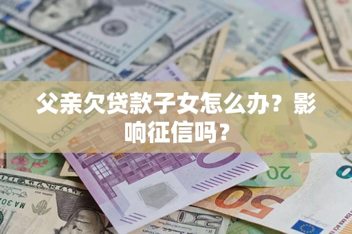 济南父亲欠贷款子女怎么办？影响征信吗？