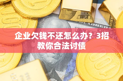 济南企业欠钱不还怎么办？3招教你合法讨债