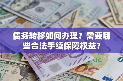济南债务转移如何办理？需要哪些合法手续保障权益？