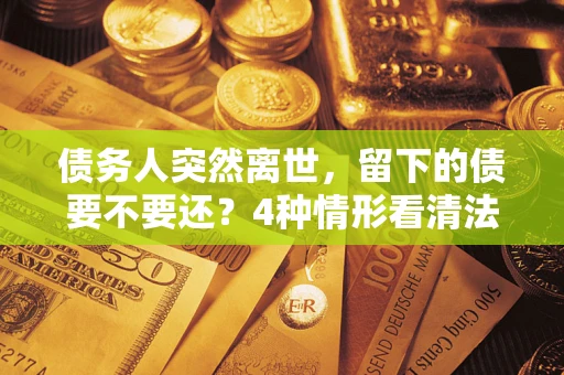 济南债务人突然离世，留下的债要不要还？4种情形看清法律判决
