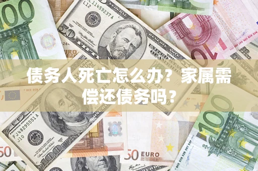 济南债务人死亡怎么办？家属需偿还债务吗？