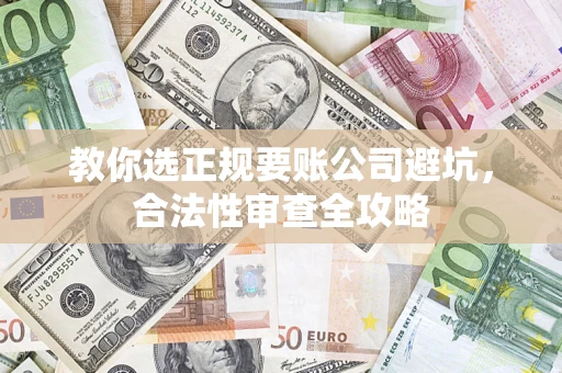 济南教你选正规要账公司避坑，合法性审查全攻略