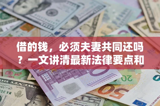 济南借的钱，必须夫妻共同还吗？一文讲清最新法律要点和避坑指南