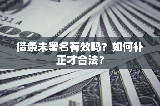 济南借条未署名有效吗？如何补正才合法？
