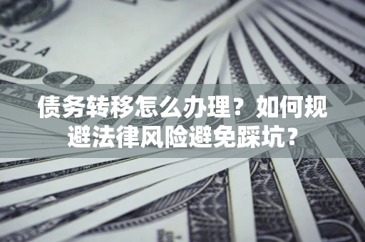济南债务转移怎么办理？如何规避法律风险避免踩坑？