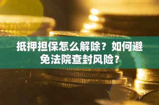 济南抵押担保怎么解除？如何避免法院查封风险？