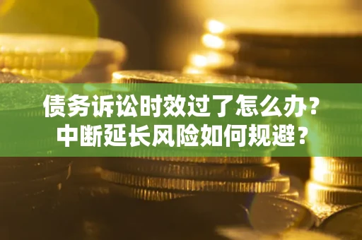 济南债务诉讼时效过了怎么办？中断延长风险如何规避？
