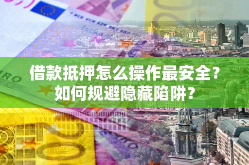 济南借款抵押怎么操作最安全？如何规避隐藏陷阱？