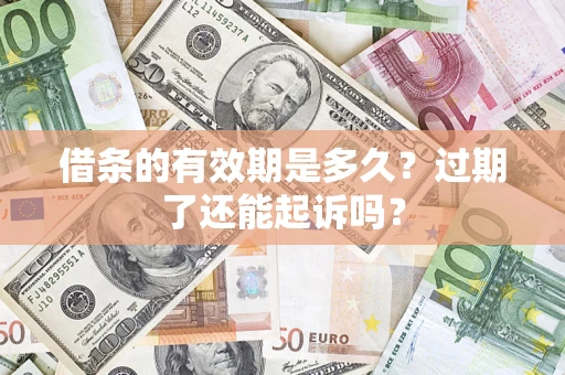 济南借条的有效期是多久？过期了还能起诉吗？