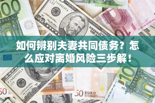 济南如何辨别夫妻共同债务？怎么应对离婚风险三步解！
